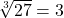  \sqrt[3]{27} = 3 