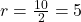  r = \frac{10}{2} = 5 