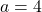  a = 4 