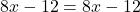  8x - 12 = 8x - 12 